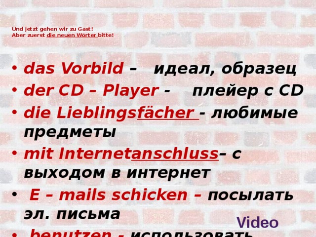 Und jetzt gehen wir zu Gast!  Аber zuerst die neuen Wörter bitte!   das Vorbild – идеал, образец der CD – Player - плейер с CD die Lieblings fächer - любимые предметы mit Internet anschluss – с выходом в интернет   E – mails schicken – посылать эл. письма  benutzen - использовать  Video