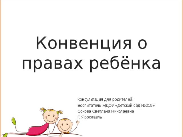 Конвенция о правах ребёнка Консультация для родителей. Воспитатель МДОУ «Детский сад №215» Сокова Светлана Николаевна Г. Ярославль.