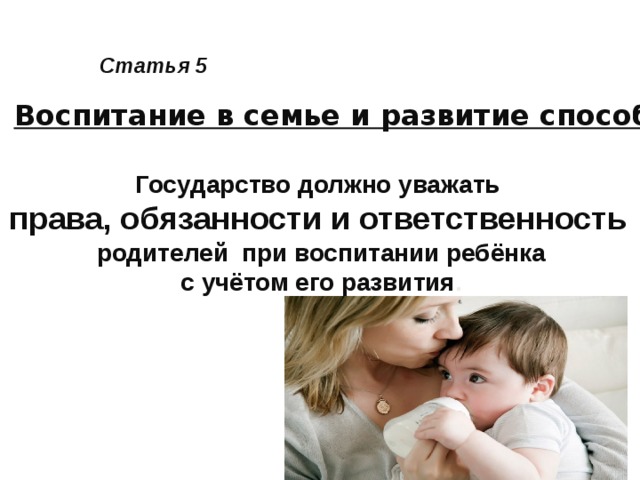 Статья 5 Воспитание в семье и развитие способностей ребёнка Государство должно уважать права, обязанности и ответственность   родителей при воспитании ребёнка с учётом его развития .