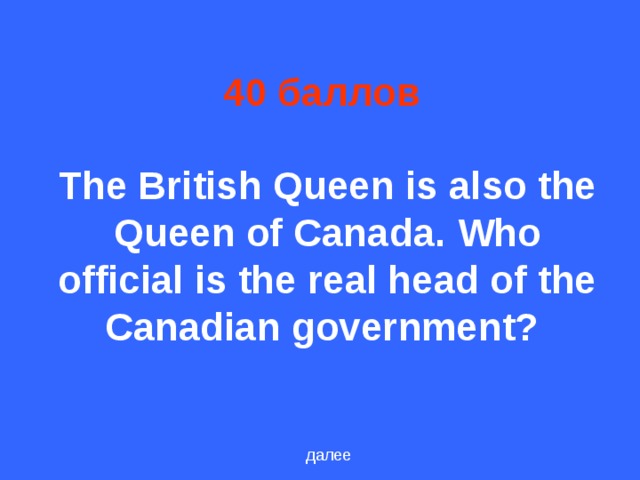 40 баллов    The British Queen is also the Queen of Canada. Who official is the real head of the Canadian government?  далее
