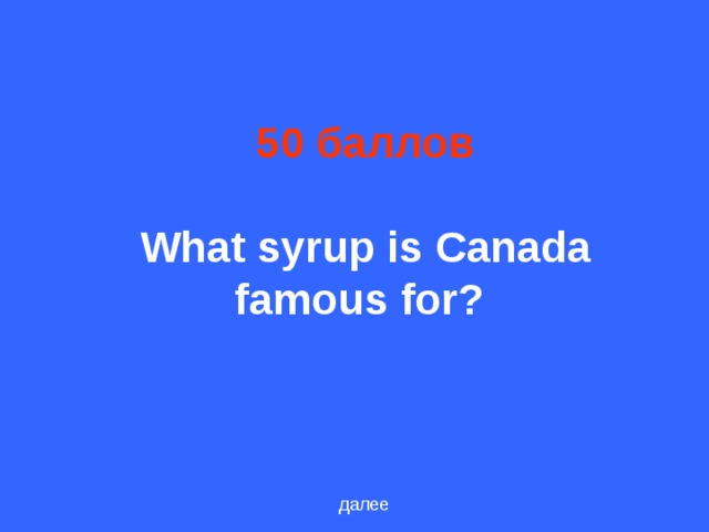 50 баллов   What syrup is Canada famous for?  далее