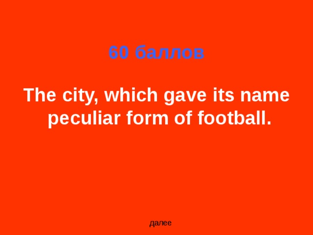 60 баллов The city, which gave its name peculiar form of football.