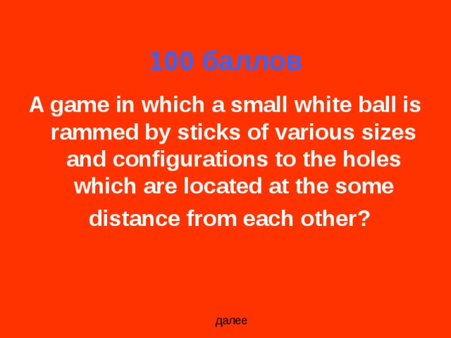 100 баллов A game in which a small white ball is rammed by sticks of various sizes and configurations to the holes which are located at the some distance from each other?