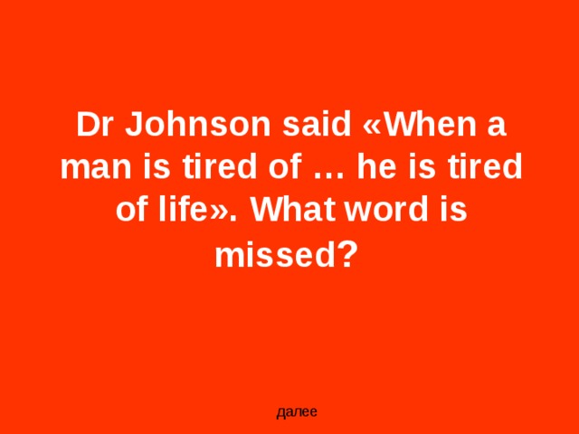 Dr Johnson said «When a man is tired of … he is tired of life». What word is missed ?