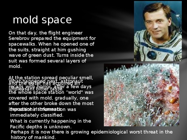 mold space On that day, the flight engineer Serebrov prepared the equipment for spacewalks. When he opened one of the suits, straight at him gushing wave of green dust. Turns inside the suit was formed several layers of mold. At the station spread peculiar smell, and the water has acquired an unpleasant bitter taste. What happened next, astronaut recalls with horror, after a few days the whole space station “world
