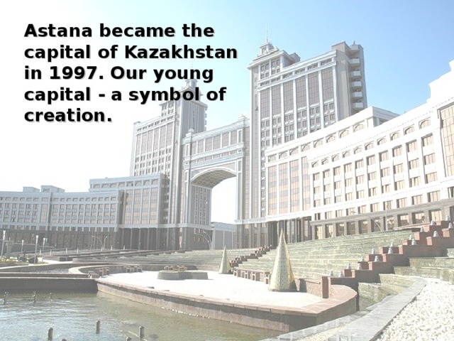 Astana became the capital of Kazakhstan in 1997. Our young capital - a symbol of creation .