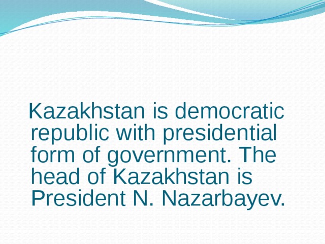 Kazakhstan is democratic republic with presidential form of government. The head of Kazakhstan is President N. Nazarbayev.