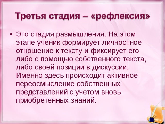 Это стадия размышления. На этом этапе ученик формирует личностное отношение к тексту и фиксирует его либо с помощью собственного текста, либо своей позиции в дискуссии. Именно здесь происходит активное переосмысление собственных представлений с учетом вновь приобретенных знаний.