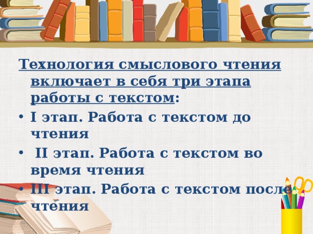 Технология смыслового чтения включает в себя три этапа работы с текстом : I этап. Работа с текстом до чтения   II этап. Работа с текстом во время чтения III этап. Работа с текстом после чтения