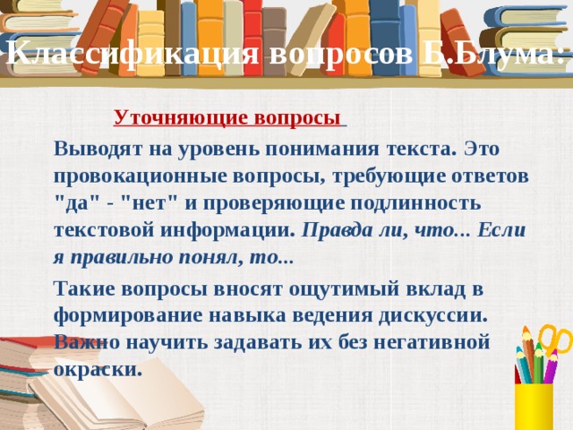 Классификация вопросов Б.Блума:  Уточняющие вопросы   Выводят на уровень понимания текста. Это провокационные вопросы, требующие ответов 