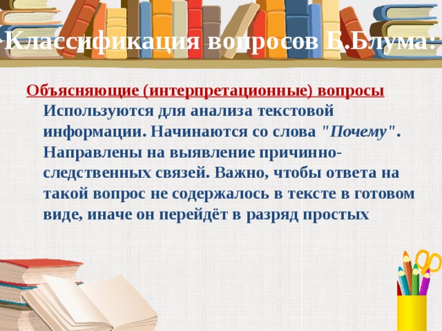 Классификация вопросов Б.Блума: Объясняющие (интерпретационные) вопросы  Используются для анализа текстовой информации. Начинаются со слова  