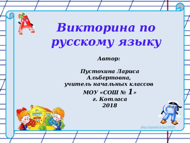 Викторина по русскому языку  Автор:  Пустохина Лариса Альбертовна, учитель начальных классов МОУ «СОШ № 1 » г. Котласа 2018  