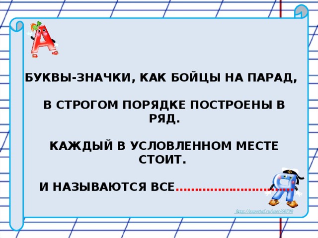 БУКВЫ-ЗНАЧКИ, КАК БОЙЦЫ НА ПАРАД,   В СТРОГОМ ПОРЯДКЕ ПОСТРОЕНЫ В РЯД.   КАЖДЫЙ В УСЛОВЛЕННОМ МЕСТЕ СТОИТ.   И НАЗЫВАЮТСЯ ВСЕ ……………………….…