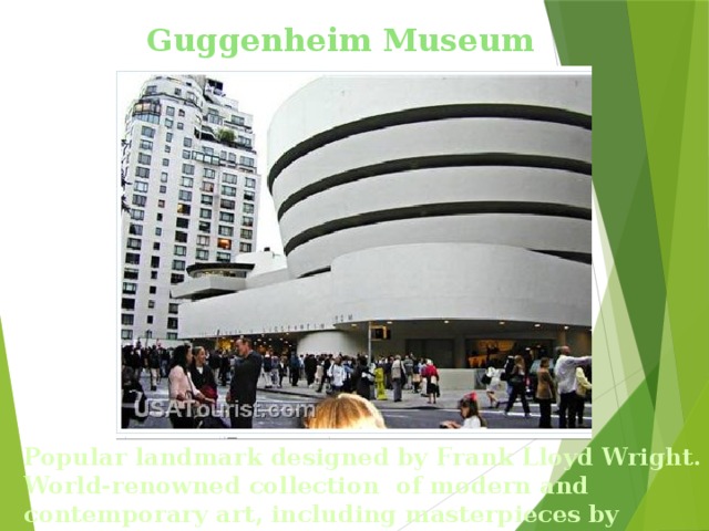 Guggenheim Museum Popular landmark designed by Frank Lloyd Wright. World-renowned collection of modern and contemporary art, including masterpieces by Chagall, Picasso, and van Gogh.