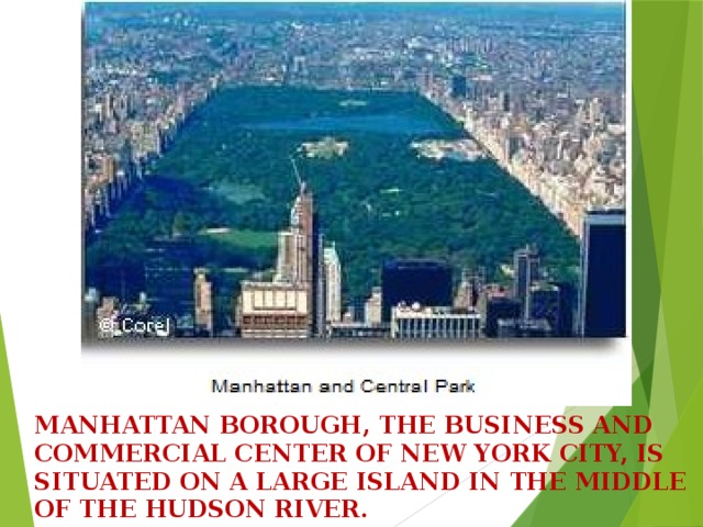 Manhattan borough, the business and commercial center of New York City, is situated on A large island in the middle of the Hudson River.