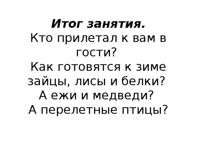 Итог занятия.  Кто прилетал к вам в гости?  Как готовятся к зиме зайцы, лисы и белки?  А ежи и медведи?  А перелетные птицы?