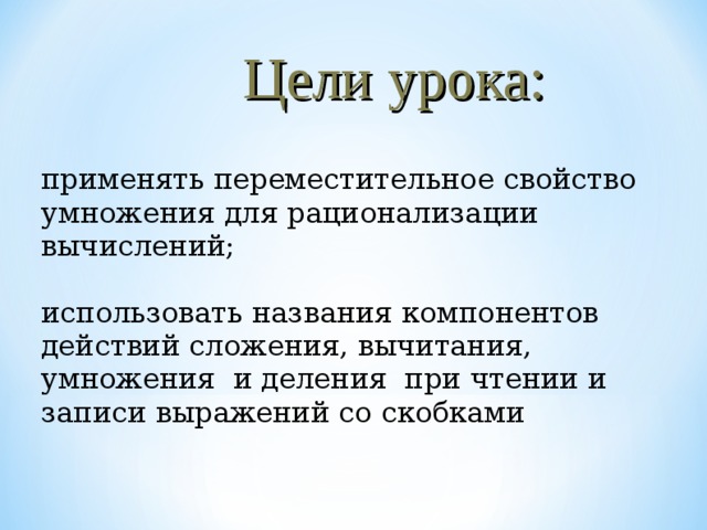 Цели урока: применять переместительное свойство умножения для рационализации вычислений;  использовать названия компонентов действий сложения, вычитания, умножения и деления при чтении и записи выражений со скобками