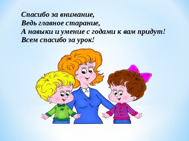 Спасибо за внимание,   Ведь главное старание,   А навыки и умение с годами к вам придут!   Всем спасибо за урок!  