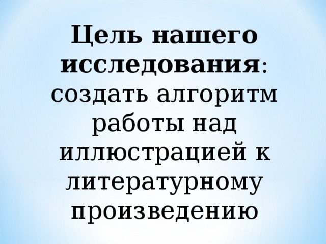 Цель нашего исследования : создать алгоритм работы над иллюстрацией к литературному произведению