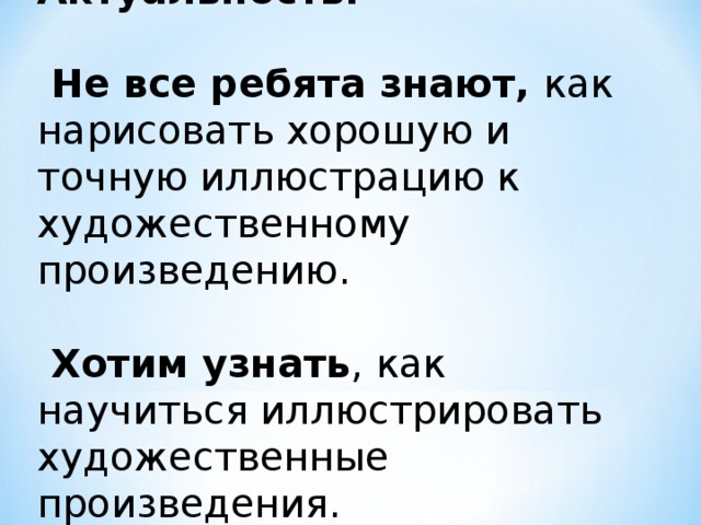 Актуальность:  Не все ребята знают, как нарисовать хорошую и точную иллюстрацию к художественному произведению.  Хотим узнать , как научиться иллюстрировать художественные произведения.