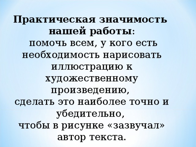 Практическая значимость нашей работы :  помочь всем, у кого есть необходимость нарисовать иллюстрацию к художественному произведению, сделать это наиболее точно и убедительно, чтобы в рисунке «зазвучал» автор текста.