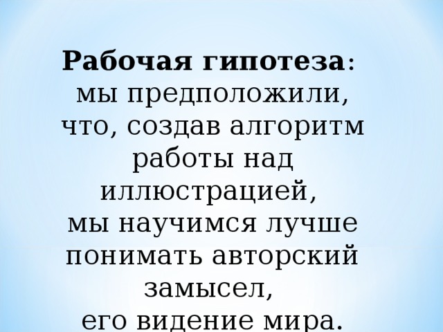 Рабочая гипотеза : мы предположили, что, создав алгоритм работы над иллюстрацией, мы научимся лучше понимать авторский замысел, его видение мира.