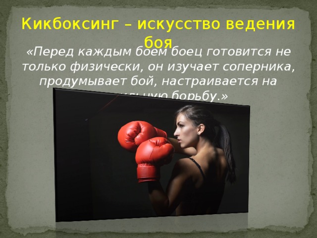 Кикбоксинг – искусство ведения боя «Перед каждым боем боец готовится не только физически, он изучает соперника, продумывает бой, настраивается на правильную борьбу.»