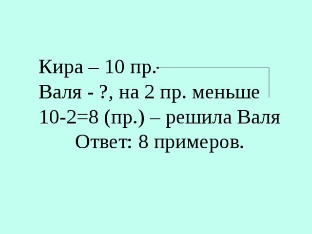 Кира – 10 пр. Валя - ?, на 2 пр. меньше 10-2=8 (пр.) – решила Валя  Ответ: 8 примеров.
