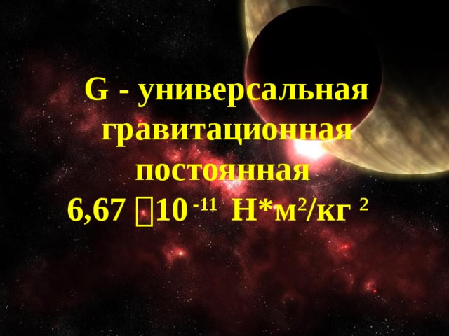 G - универсальная гравитационная постоянная 6,67  10 -11 Н*м 2 /кг 2