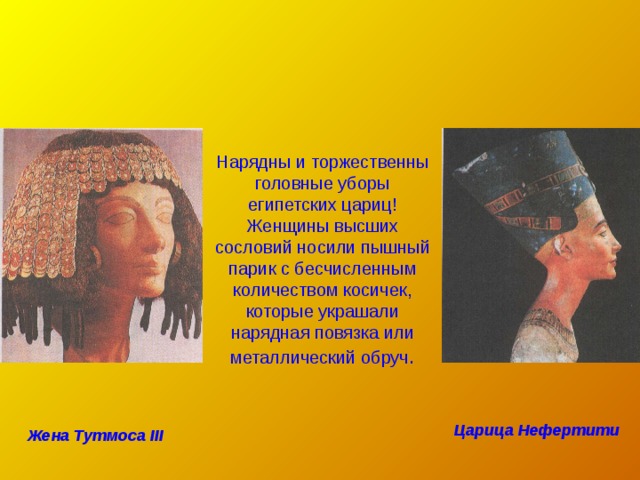 Нарядны и торжественны головные уборы египетских цариц! Женщины высших сословий носили пышный парик с бесчисленным количеством косичек, которые украшали нарядная повязка или металлический обруч . Царица Нефертити Жена Тутмоса III