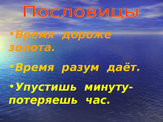 Время дороже золота. Время разум даёт. Упустишь минуту- потеряешь час.