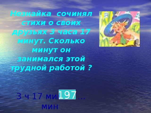 Незнайка сочинял стихи о своих друзьях 3 часа 17 минут. Сколько минут он занимался этой трудной работой ?  3 ч 17 мин= … мин 197