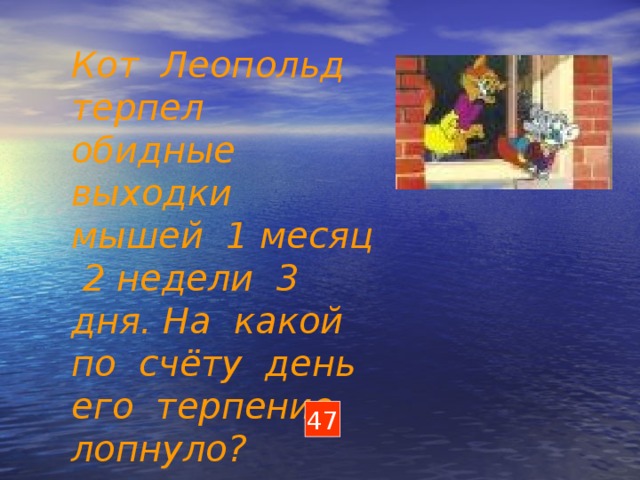 Кот Леопольд терпел обидные выходки мышей 1 месяц 2 недели 3 дня. На какой по счёту день его терпение лопнуло? Кот Леопольд терпел обидные выходки мышей 1 месяц 2 недели 3 дня. На какой по счёту день его терпение лопнуло? 1 мес 2 нед 3 дня = … дн 47