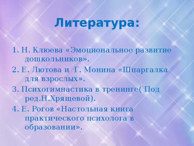 Литература: 1. Н. Клюева «Эмоциональное развитие дошкольников». 2. Е. Лютова и  Г. Монина «Шпаргалка для взрослых». 3. Психогимнастика в тренинге( Под ред.Н.Хрящевой). 4. Е. Рогов «Настольная книга практического психолога в образовании».