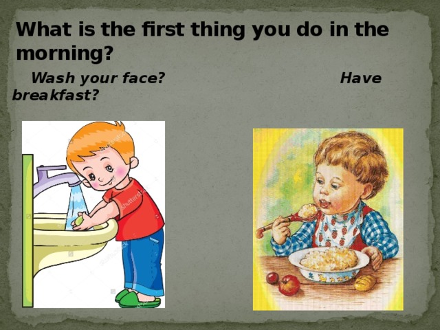 What is the first thing you do in the morning?  Wash your face? Have breakfast?