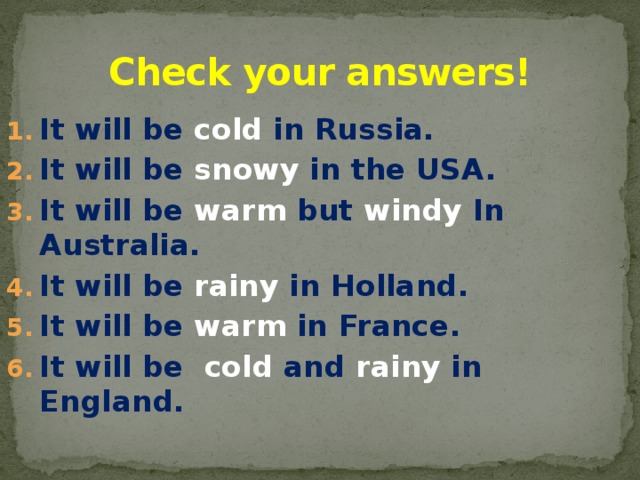 Check your answers! It will be cold in Russia. It will be snowy in the USA. It will be warm but windy In Australia. It will be rainy in Holland. It will be warm in France. It will be cold and rainy in England.