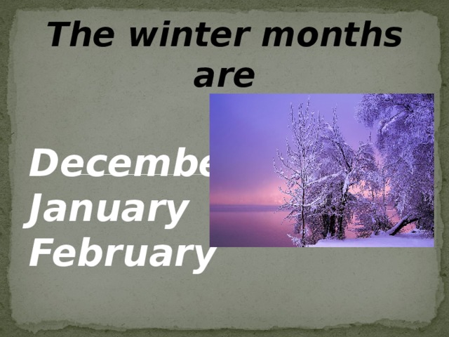 The winter months are  December January February