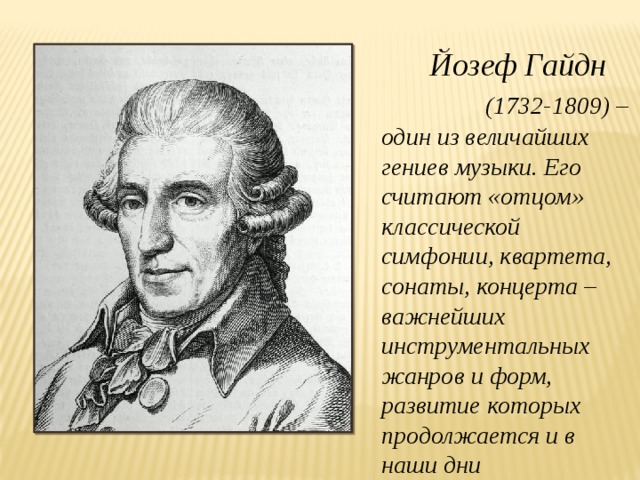 Йозеф Гайдн (1732-1809) – один из величайших гениев музыки. Его считают «отцом» классической симфонии, квартета, сонаты, концерта – важнейших инструментальных жанров и форм, развитие которых продолжается и в наши дни