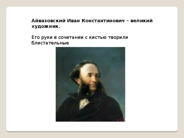 Айвазовский Иван Константинович – великий художник. Его руки в сочетании с кистью творили блистательные  морские шедевры.