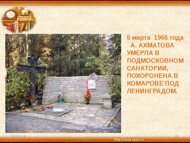 5 марта 1966 года А. АХМАТОВА УМЕРЛА В ПОДМОСКОВНОМ САНАТОРИИ, ПОХОРОНЕНА В КОМАРОВЕ ПОД ЛЕНИНГРАДОМ. 31.10.18