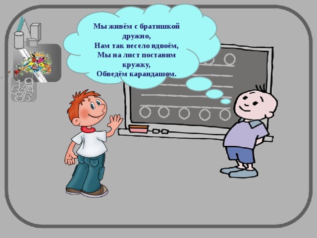 Мы живём с братишкой дружно,  Нам так весело вдвоём,  Мы на лист поставим кружку,  Обведём карандашом.