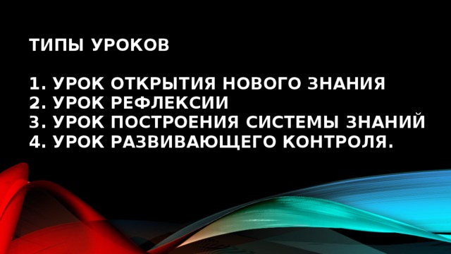 Типы уроков   1. Урок открытия нового знания  2. Урок рефлексии  3. Урок построения системы знаний  4. Урок развивающего контроля.