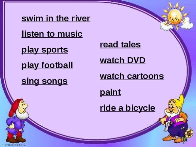 swim in the river listen to music play sports play football sing songs read tales watch DVD watch cartoons paint ride a bicycle