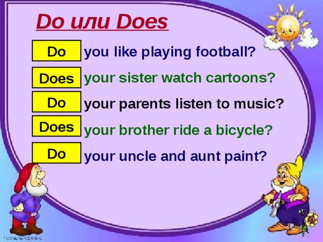 Do или Does you like playing football? Do your sister watch cartoons? your parents listen to music? your brother ride a bicycle? your uncle and aunt paint? Does Do Does Do
