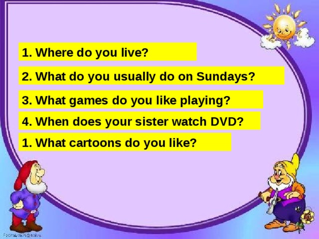 live, where, you, do? usually, on Sundays, what, do, you, do? you, like, what, games, playing, do? when, watch DVD, your sister, does? you, like, what, cartoons, do?