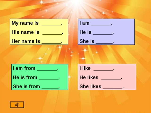 My name is _______. His name is _______. Her name is _______. I am _______. He is _______. She is ______. I like _______. He likes _______. She likes _______. I am from _______. He is from _______. She is from ______.