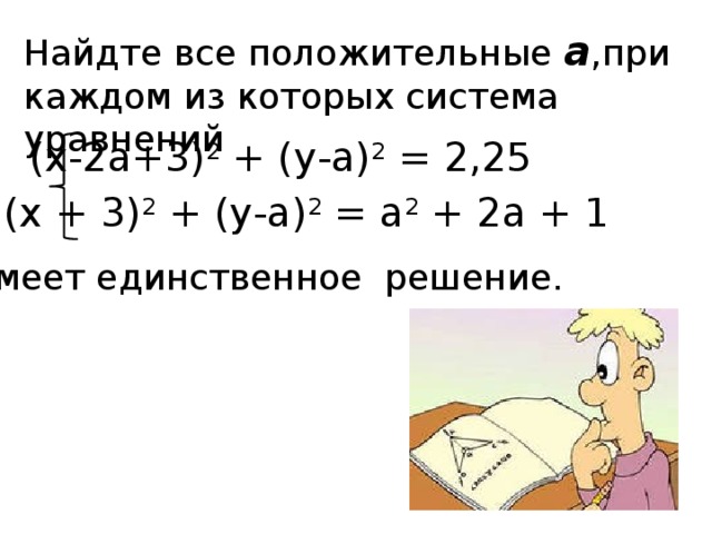 Найдте все положительные а ,при каждом из которых система уравнений (х-2а+3) 2 + (у-а) 2 = 2,25 (х + 3) 2 + (у-а) 2 = а 2 + 2а + 1 Имеет единственное решение.
