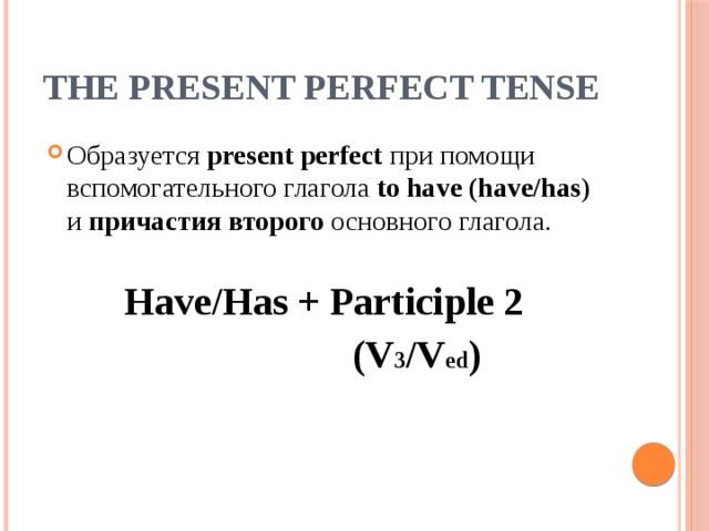The Present Perfect Tense Образуется present perfect при помощи вспомогательного глагола to have (have/has ) и причастия второго основного глагола. Have/Has + Participle 2  (V 3 /V ed )