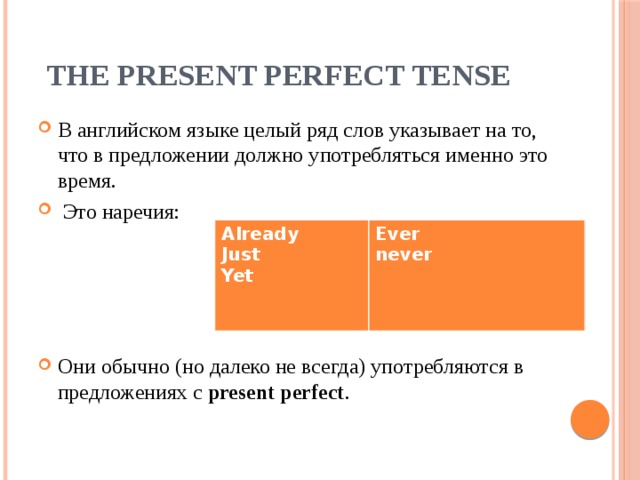The Present Perfect Tense В английском языке целый ряд слов указывает на то, что в предложении должно употребляться именно это время.  Это наречия: Они обычно (но далеко не всегда) употребляются в предложениях с present perfect . Already Just Ever Yet never
