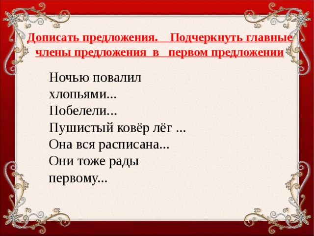 Дописать предложения. Подчеркнуть главные члены предложения в первом предложении Ночью повалил хлопьями...  Побелели... Пушистый ковёр лёг ... Она вся расписана... Они  тоже рады первому...